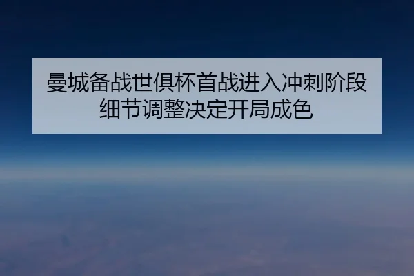 曼城备战世俱杯首战进入冲刺阶段 细节调整决定开局成色