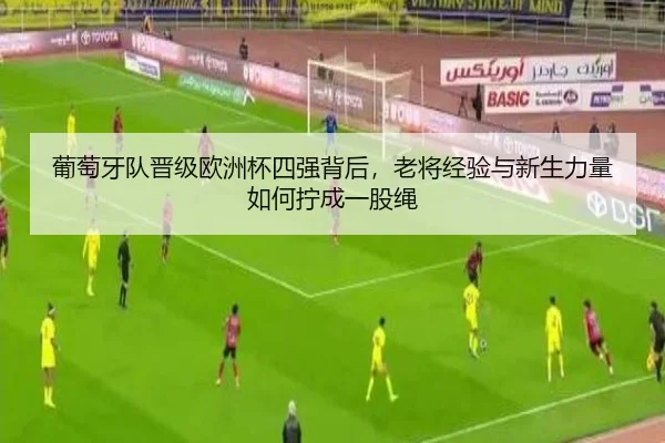 葡萄牙队晋级欧洲杯四强背后，老将经验与新生力量如何拧成一股绳
